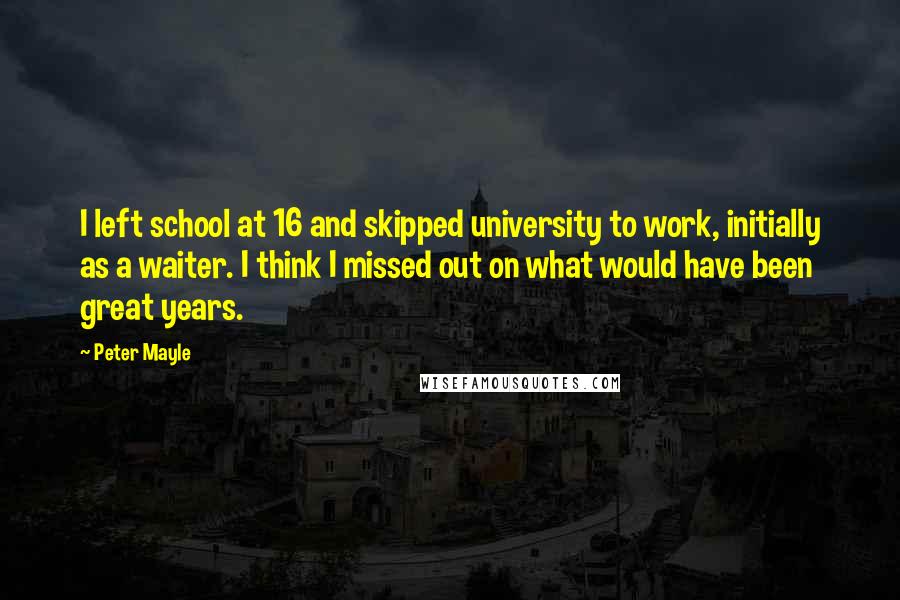 Peter Mayle Quotes: I left school at 16 and skipped university to work, initially as a waiter. I think I missed out on what would have been great years.