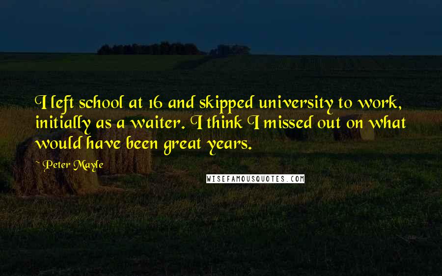 Peter Mayle Quotes: I left school at 16 and skipped university to work, initially as a waiter. I think I missed out on what would have been great years.