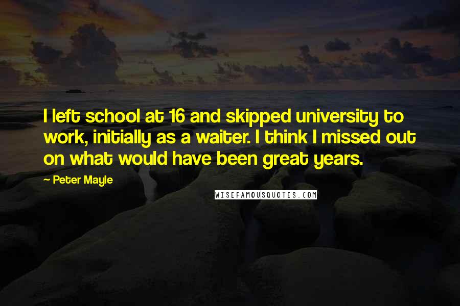 Peter Mayle Quotes: I left school at 16 and skipped university to work, initially as a waiter. I think I missed out on what would have been great years.