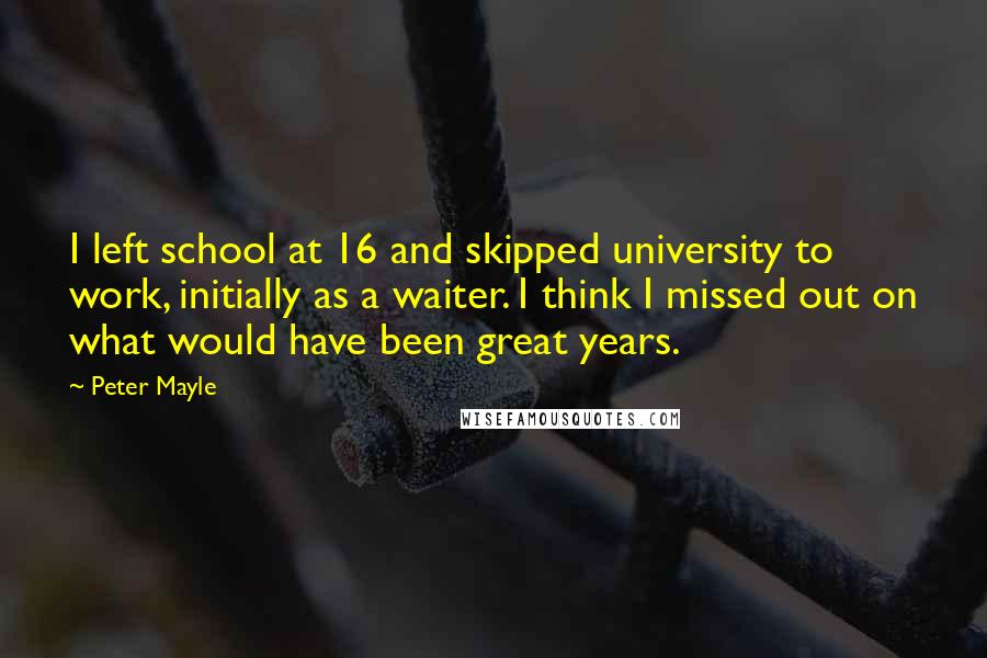 Peter Mayle Quotes: I left school at 16 and skipped university to work, initially as a waiter. I think I missed out on what would have been great years.