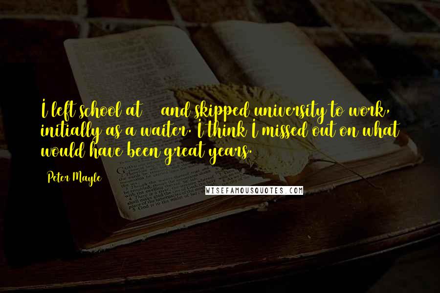 Peter Mayle Quotes: I left school at 16 and skipped university to work, initially as a waiter. I think I missed out on what would have been great years.