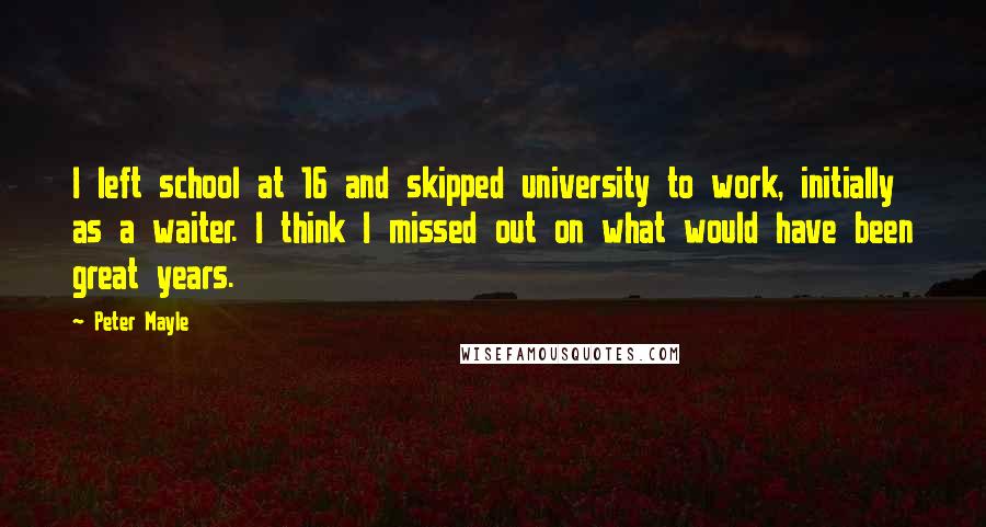 Peter Mayle Quotes: I left school at 16 and skipped university to work, initially as a waiter. I think I missed out on what would have been great years.