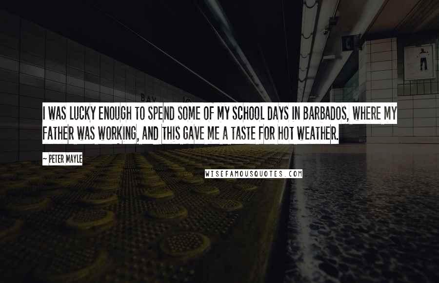 Peter Mayle Quotes: I was lucky enough to spend some of my school days in Barbados, where my father was working, and this gave me a taste for hot weather.