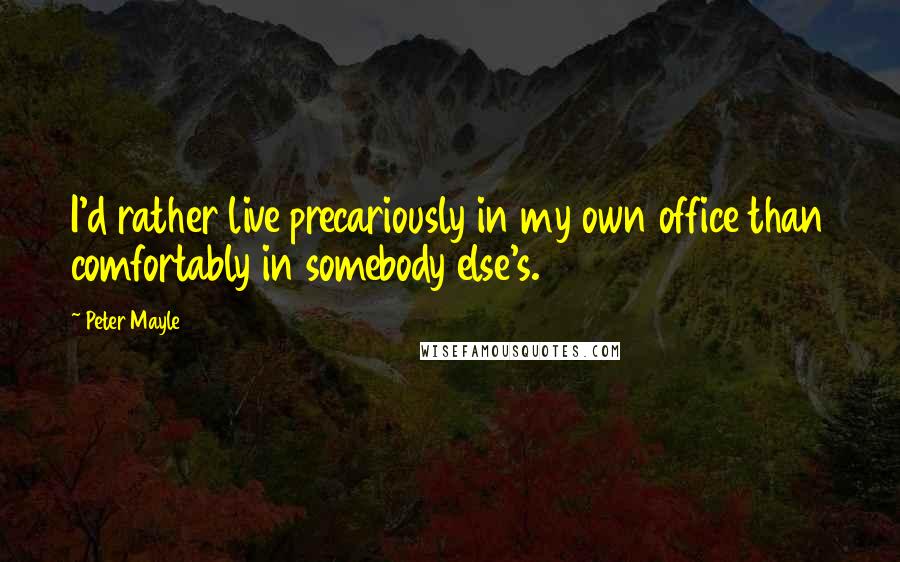 Peter Mayle Quotes: I'd rather live precariously in my own office than comfortably in somebody else's.