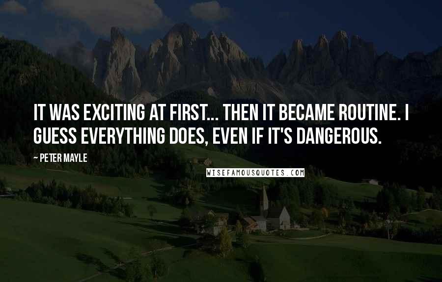 Peter Mayle Quotes: It was exciting at first... Then it became routine. I guess everything does, even if it's dangerous.