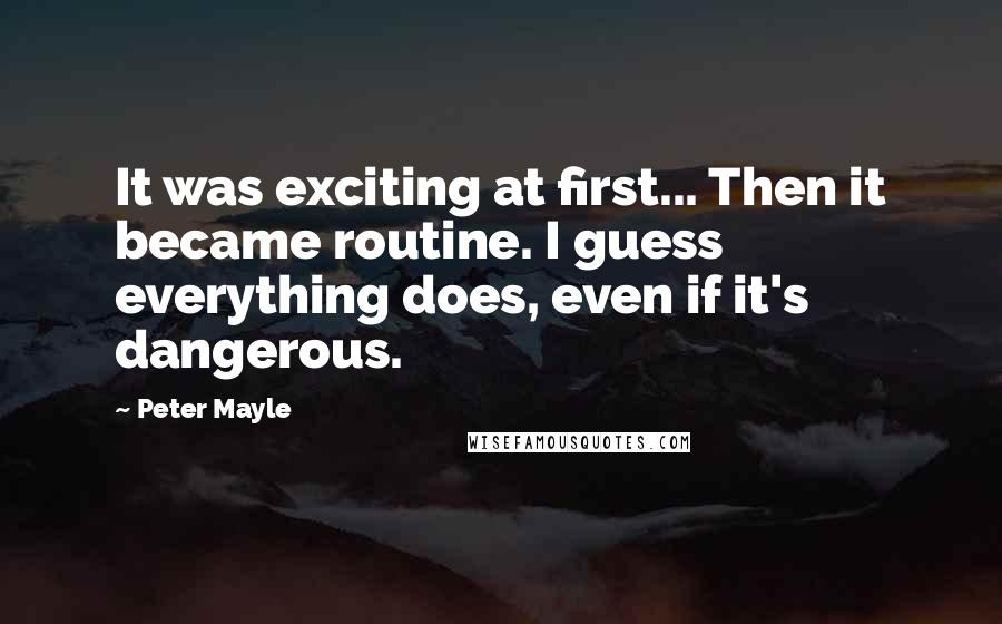 Peter Mayle Quotes: It was exciting at first... Then it became routine. I guess everything does, even if it's dangerous.