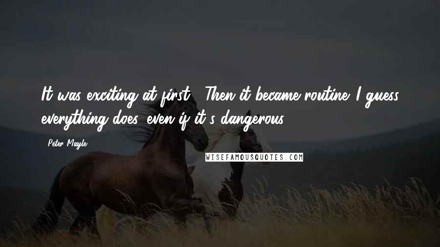 Peter Mayle Quotes: It was exciting at first... Then it became routine. I guess everything does, even if it's dangerous.