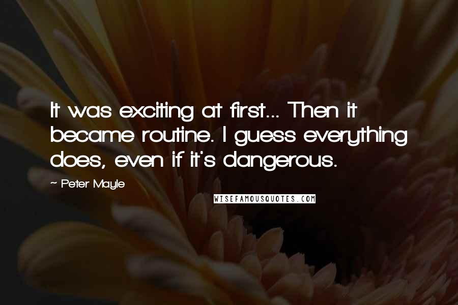 Peter Mayle Quotes: It was exciting at first... Then it became routine. I guess everything does, even if it's dangerous.