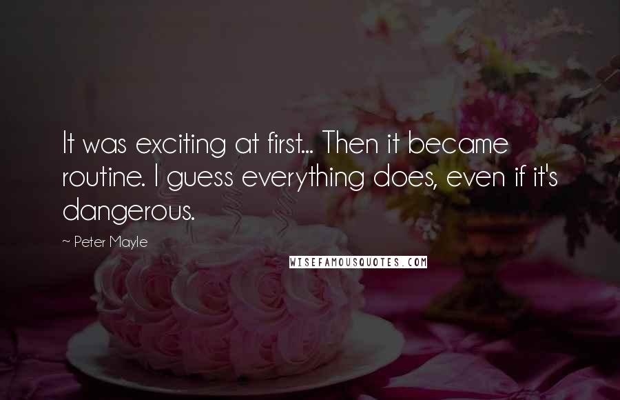 Peter Mayle Quotes: It was exciting at first... Then it became routine. I guess everything does, even if it's dangerous.