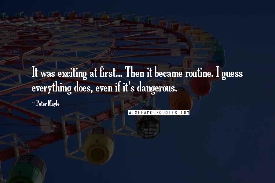 Peter Mayle Quotes: It was exciting at first... Then it became routine. I guess everything does, even if it's dangerous.