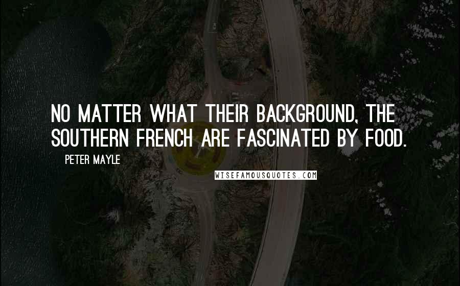 Peter Mayle Quotes: No matter what their background, the southern French are fascinated by food.