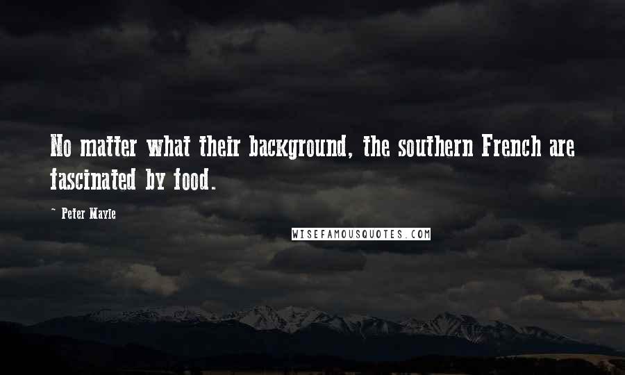 Peter Mayle Quotes: No matter what their background, the southern French are fascinated by food.