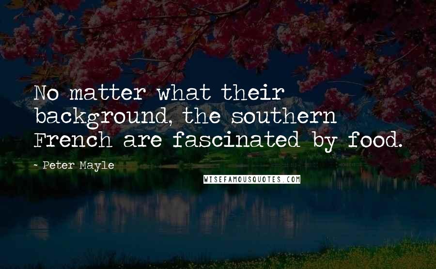 Peter Mayle Quotes: No matter what their background, the southern French are fascinated by food.