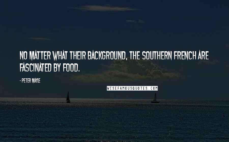 Peter Mayle Quotes: No matter what their background, the southern French are fascinated by food.