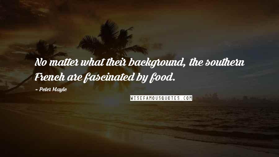 Peter Mayle Quotes: No matter what their background, the southern French are fascinated by food.