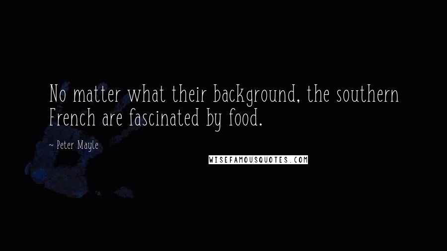 Peter Mayle Quotes: No matter what their background, the southern French are fascinated by food.
