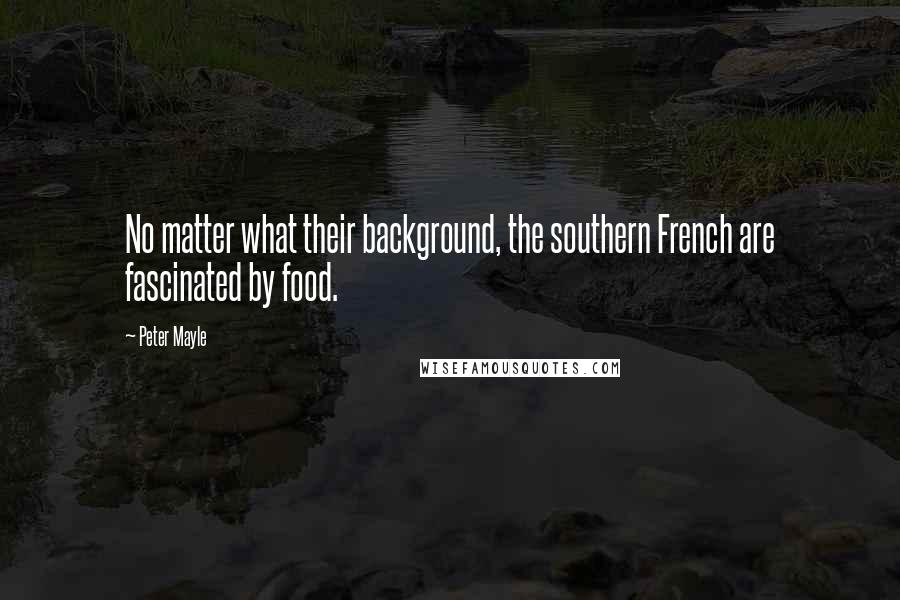 Peter Mayle Quotes: No matter what their background, the southern French are fascinated by food.