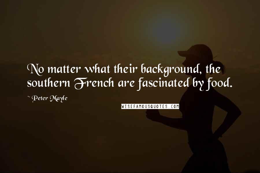 Peter Mayle Quotes: No matter what their background, the southern French are fascinated by food.