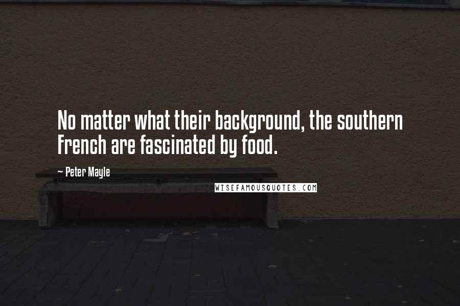Peter Mayle Quotes: No matter what their background, the southern French are fascinated by food.