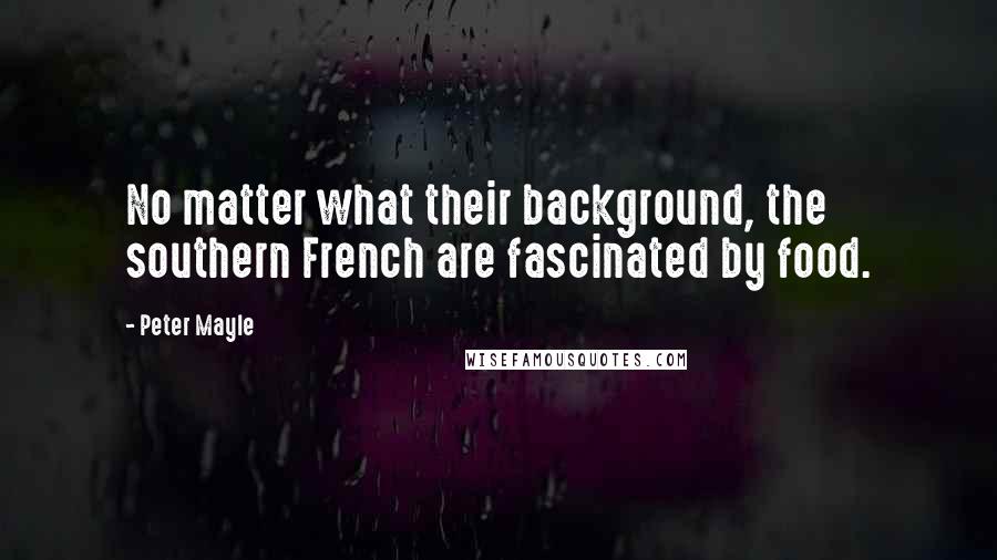 Peter Mayle Quotes: No matter what their background, the southern French are fascinated by food.