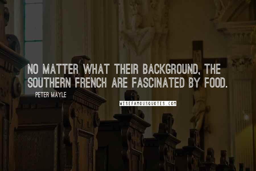 Peter Mayle Quotes: No matter what their background, the southern French are fascinated by food.