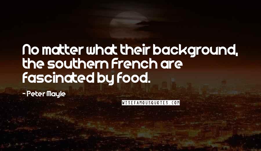 Peter Mayle Quotes: No matter what their background, the southern French are fascinated by food.