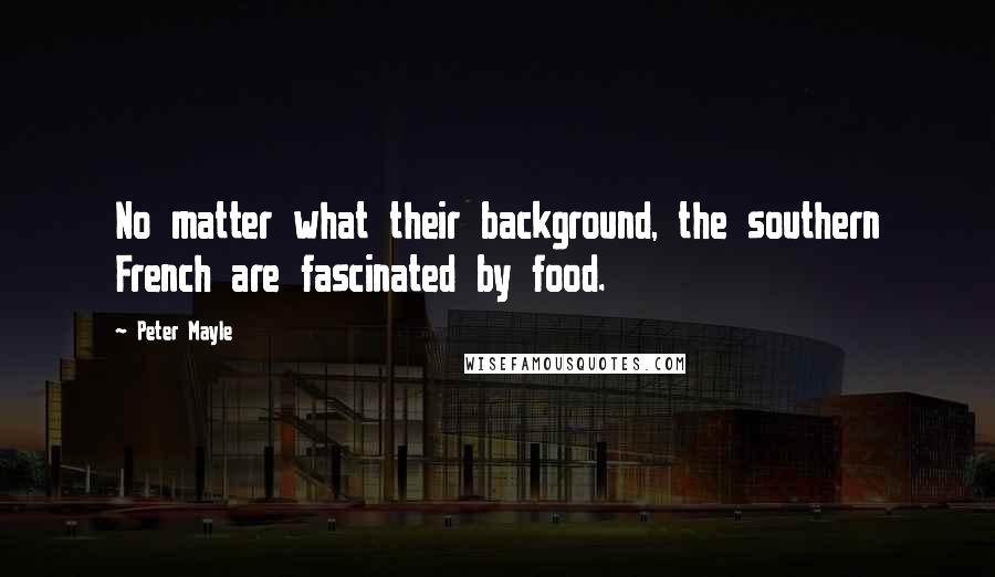 Peter Mayle Quotes: No matter what their background, the southern French are fascinated by food.