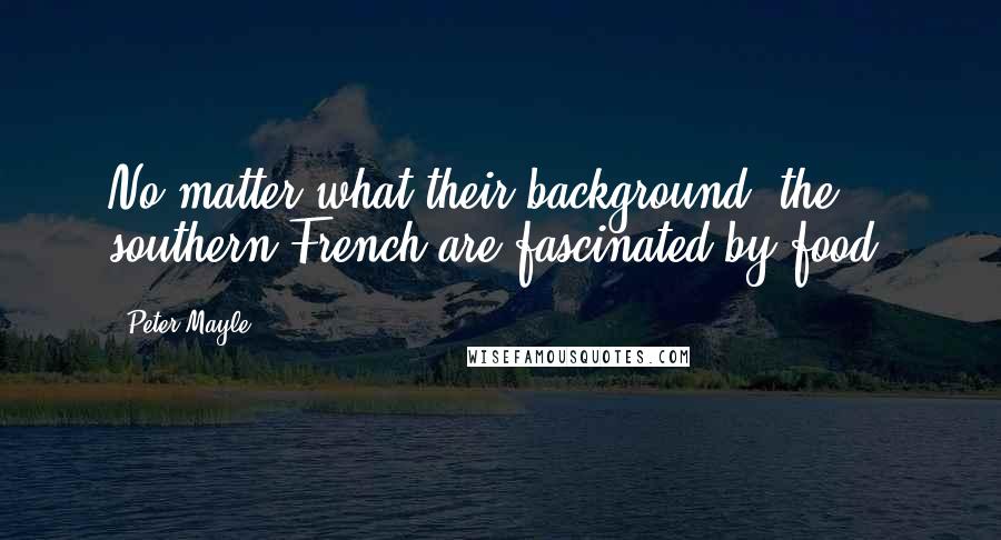 Peter Mayle Quotes: No matter what their background, the southern French are fascinated by food.