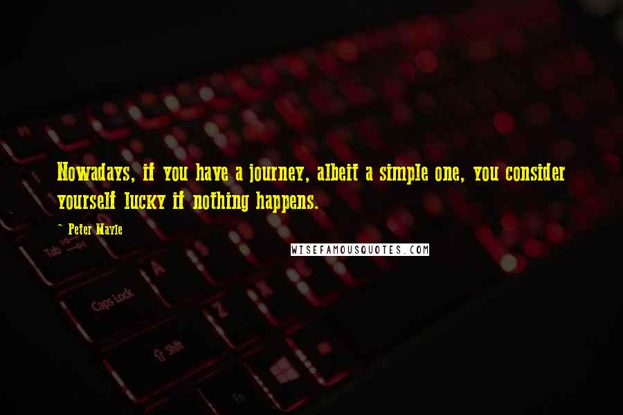 Peter Mayle Quotes: Nowadays, if you have a journey, albeit a simple one, you consider yourself lucky if nothing happens.