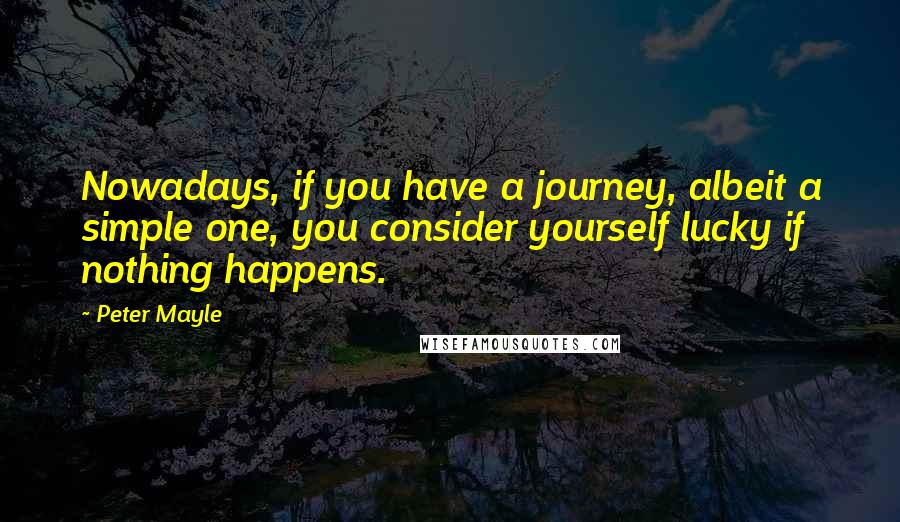 Peter Mayle Quotes: Nowadays, if you have a journey, albeit a simple one, you consider yourself lucky if nothing happens.