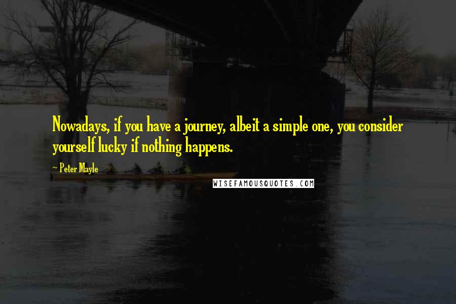 Peter Mayle Quotes: Nowadays, if you have a journey, albeit a simple one, you consider yourself lucky if nothing happens.