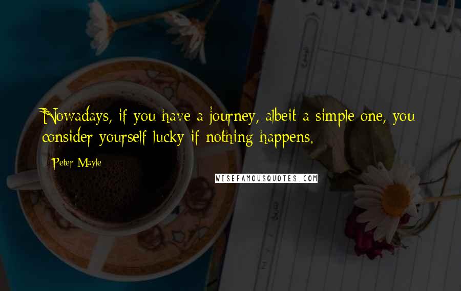 Peter Mayle Quotes: Nowadays, if you have a journey, albeit a simple one, you consider yourself lucky if nothing happens.