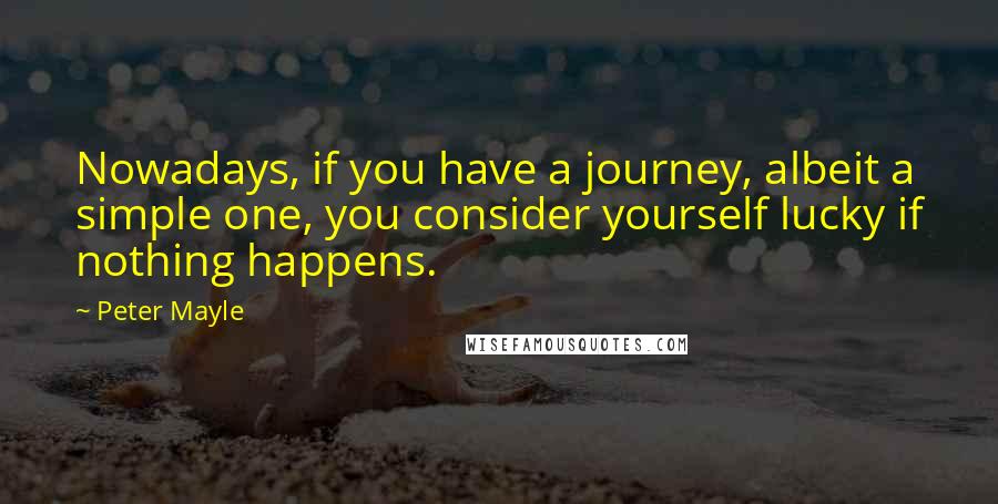 Peter Mayle Quotes: Nowadays, if you have a journey, albeit a simple one, you consider yourself lucky if nothing happens.