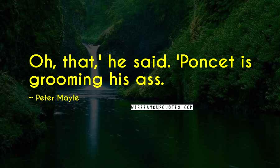 Peter Mayle Quotes: Oh, that,' he said. 'Poncet is grooming his ass.