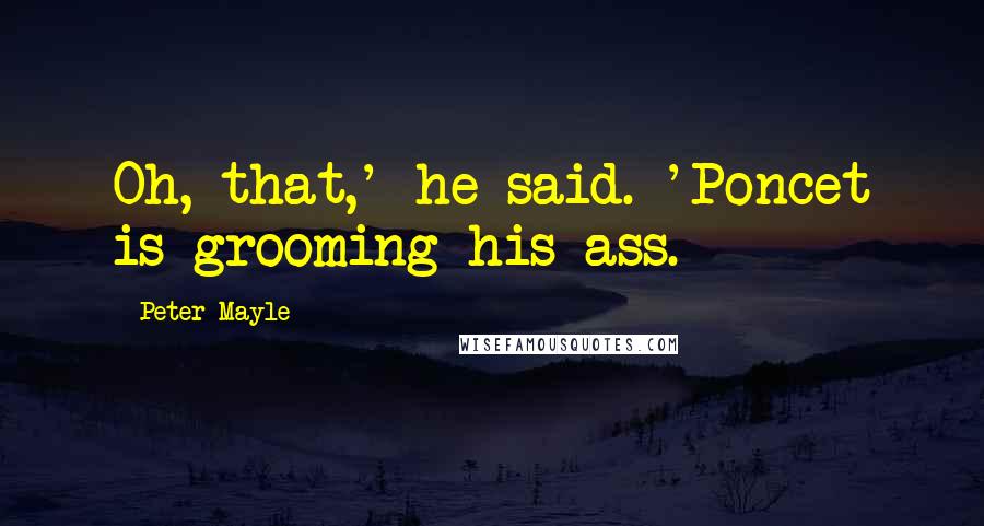 Peter Mayle Quotes: Oh, that,' he said. 'Poncet is grooming his ass.