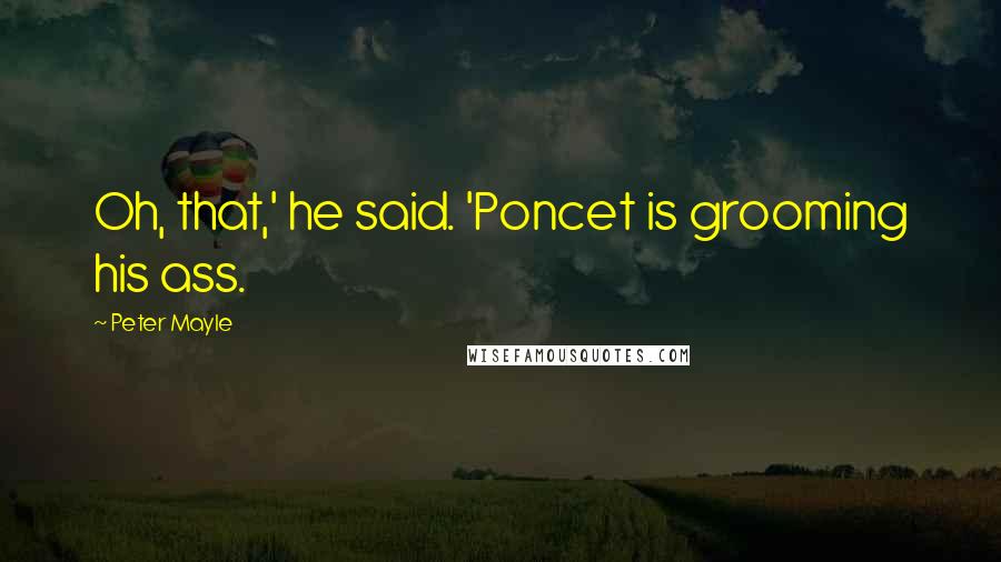 Peter Mayle Quotes: Oh, that,' he said. 'Poncet is grooming his ass.