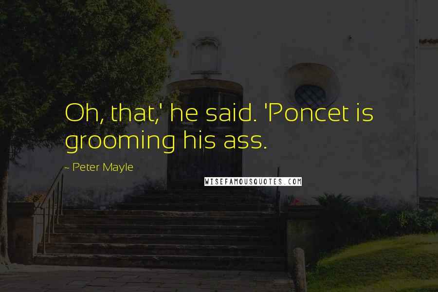 Peter Mayle Quotes: Oh, that,' he said. 'Poncet is grooming his ass.