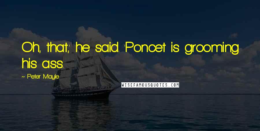 Peter Mayle Quotes: Oh, that,' he said. 'Poncet is grooming his ass.