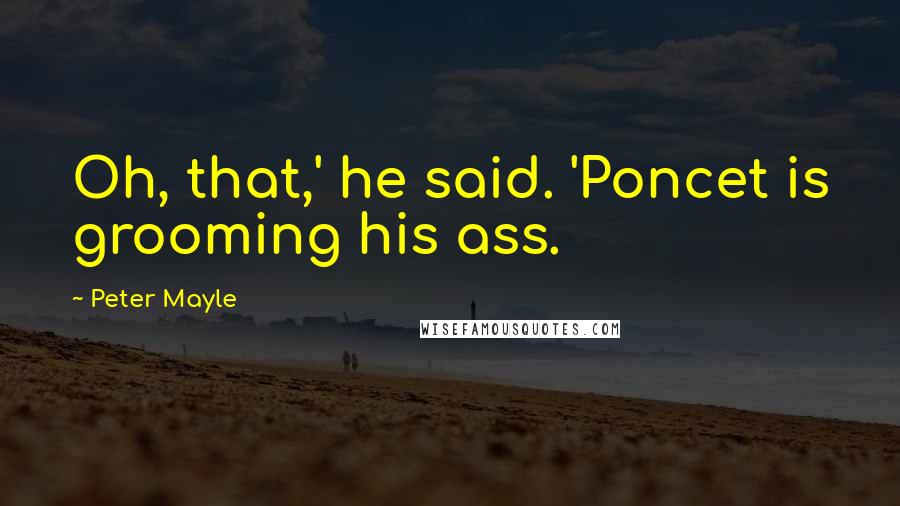 Peter Mayle Quotes: Oh, that,' he said. 'Poncet is grooming his ass.