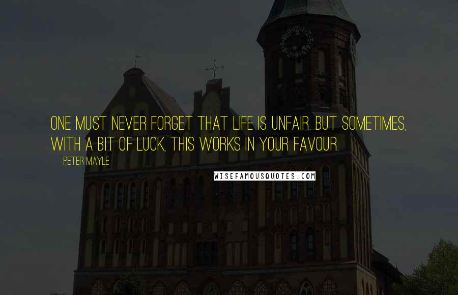 Peter Mayle Quotes: One must never forget that life is unfair. But sometimes, with a bit of luck, this works in your favour.