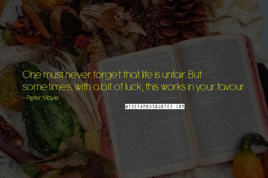 Peter Mayle Quotes: One must never forget that life is unfair. But sometimes, with a bit of luck, this works in your favour.