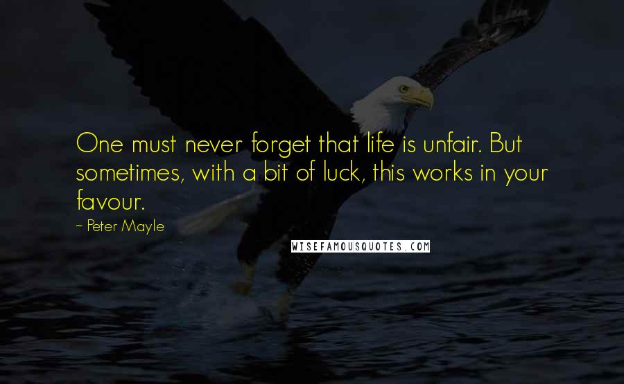 Peter Mayle Quotes: One must never forget that life is unfair. But sometimes, with a bit of luck, this works in your favour.