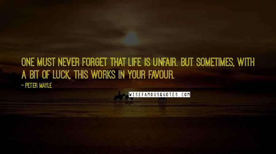 Peter Mayle Quotes: One must never forget that life is unfair. But sometimes, with a bit of luck, this works in your favour.