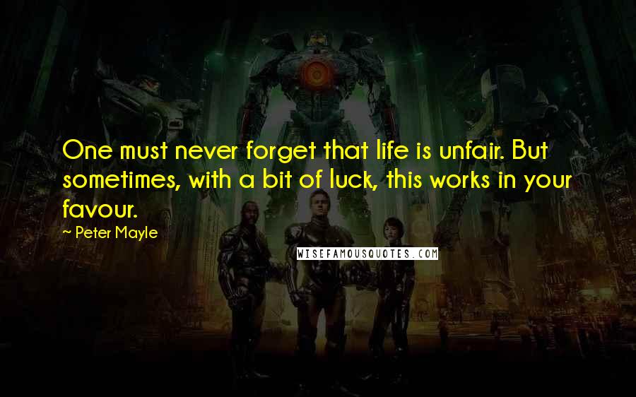 Peter Mayle Quotes: One must never forget that life is unfair. But sometimes, with a bit of luck, this works in your favour.