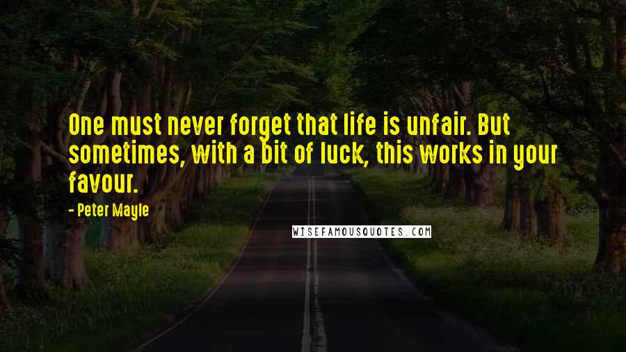 Peter Mayle Quotes: One must never forget that life is unfair. But sometimes, with a bit of luck, this works in your favour.