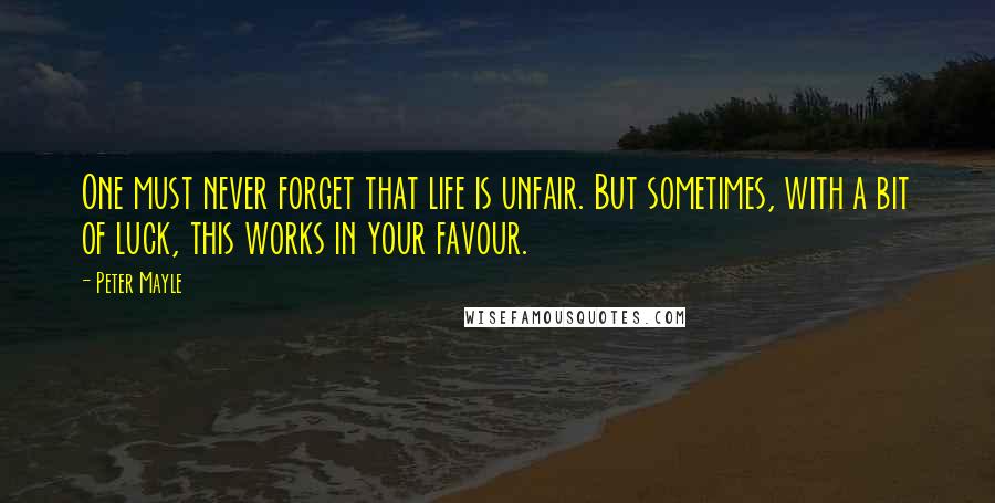 Peter Mayle Quotes: One must never forget that life is unfair. But sometimes, with a bit of luck, this works in your favour.