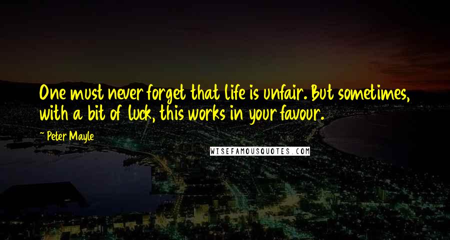 Peter Mayle Quotes: One must never forget that life is unfair. But sometimes, with a bit of luck, this works in your favour.