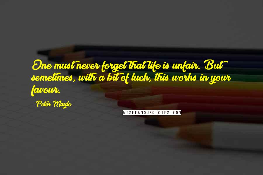 Peter Mayle Quotes: One must never forget that life is unfair. But sometimes, with a bit of luck, this works in your favour.