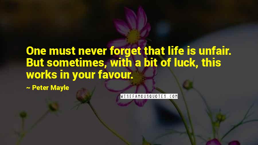 Peter Mayle Quotes: One must never forget that life is unfair. But sometimes, with a bit of luck, this works in your favour.