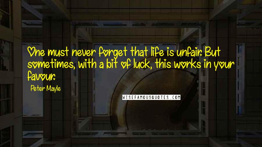 Peter Mayle Quotes: One must never forget that life is unfair. But sometimes, with a bit of luck, this works in your favour.